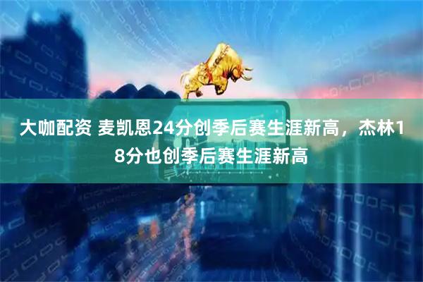 大咖配资 麦凯恩24分创季后赛生涯新高，杰林18分也创季后赛生涯新高