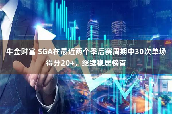 牛金财富 SGA在最近两个季后赛周期中30次单场得分20+，继续稳居榜首