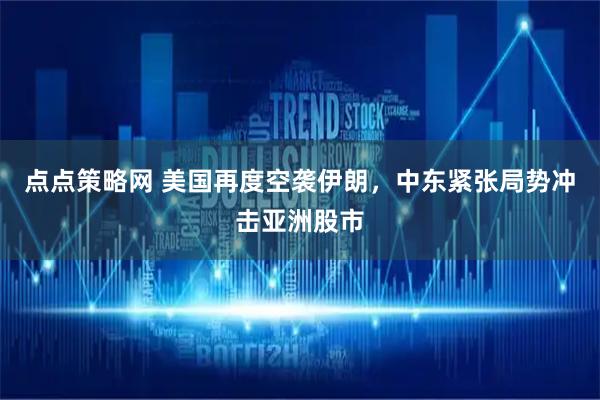点点策略网 美国再度空袭伊朗，中东紧张局势冲击亚洲股市