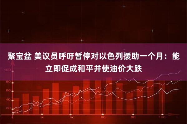 聚宝盆 美议员呼吁暂停对以色列援助一个月：能立即促成和平并使油价大跌