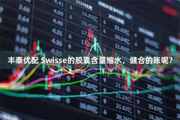 丰泰优配 Swisse的胶囊含量缩水，健合的账呢？