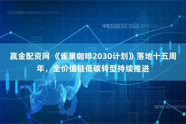 赢金配资网 《雀巢咖啡2030计划》落地十五周年，全价值链低碳转型持续推进