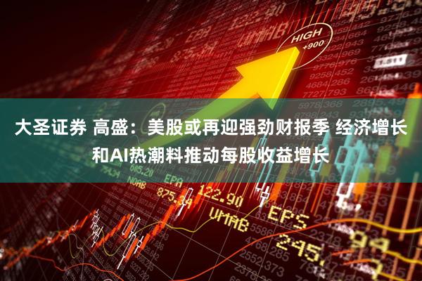 大圣证券 高盛：美股或再迎强劲财报季 经济增长和AI热潮料推动每股收益增长