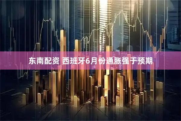 东南配资 西班牙6月份通胀强于预期