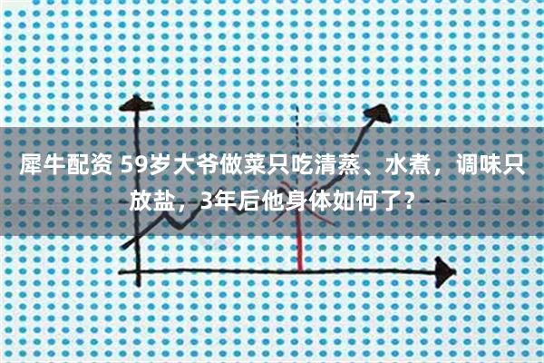 犀牛配资 59岁大爷做菜只吃清蒸、水煮，调味只放盐，3年后他身体如何了？