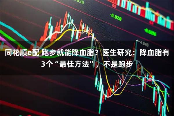 同花顺e配 跑步就能降血脂？医生研究：降血脂有3个“最佳方法”，不是跑步