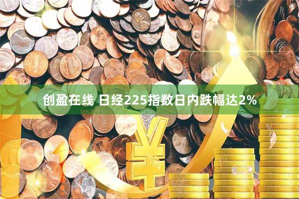 创盈在线 日经225指数日内跌幅达2%