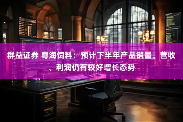 群益证券 粤海饲料：预计下半年产品销量、营收、利润仍有较好增长态势