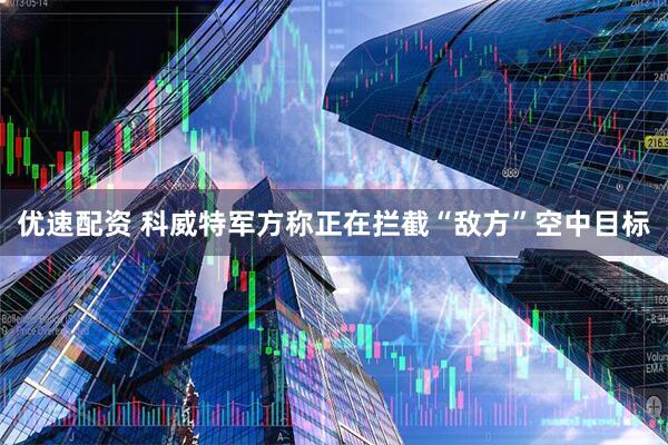 优速配资 科威特军方称正在拦截“敌方”空中目标
