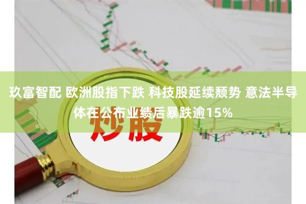 玖富智配 欧洲股指下跌 科技股延续颓势 意法半导体在公布业绩后暴跌逾15%
