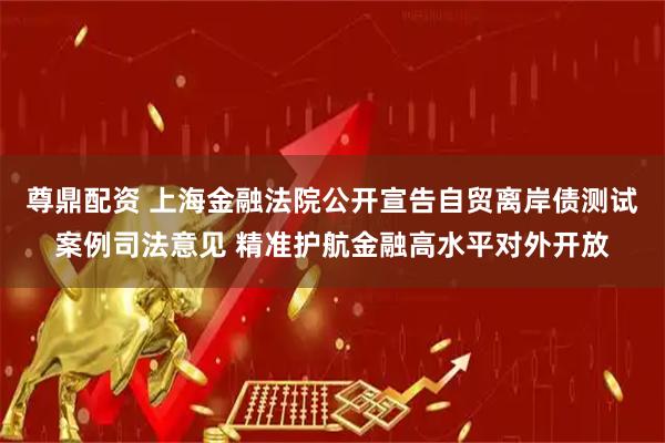 尊鼎配资 上海金融法院公开宣告自贸离岸债测试案例司法意见 精准护航金融高水平对外开放