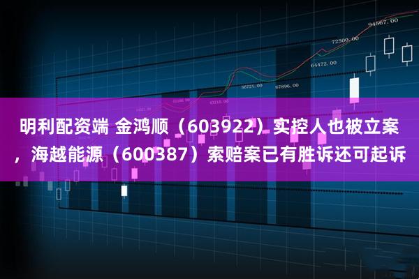 明利配资端 金鸿顺（603922）实控人也被立案，海越能源（600387）索赔案已有胜诉还可起诉