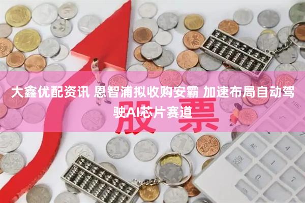 大鑫优配资讯 恩智浦拟收购安霸 加速布局自动驾驶AI芯片赛道