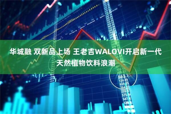 华城融 双新品上场 王老吉WALOVI开启新一代天然植物饮料浪潮