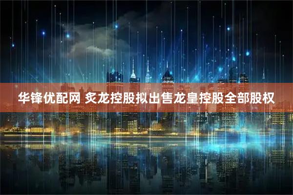 华锋优配网 炙龙控股拟出售龙皇控股全部股权