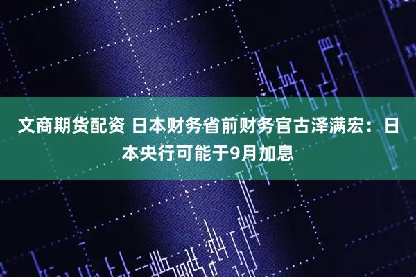 文商期货配资 日本财务省前财务官古泽满宏:日本央行可能于9月加息