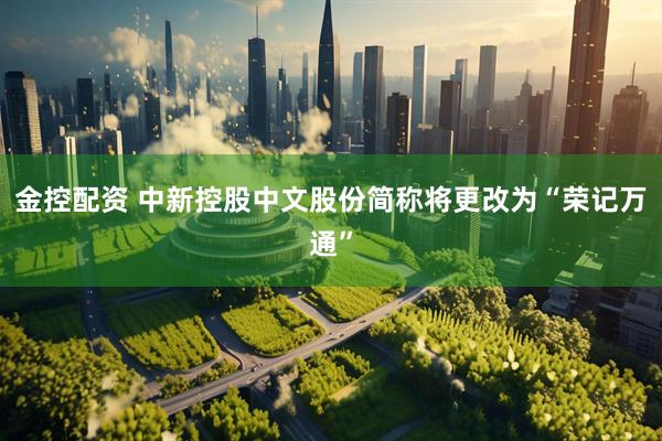 金控配资 中新控股中文股份简称将更改为“荣记万通”
