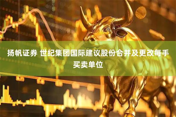 扬帆证券 世纪集团国际建议股份合并及更改每手买卖单位